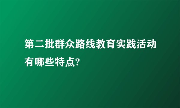 第二批群众路线教育实践活动有哪些特点?