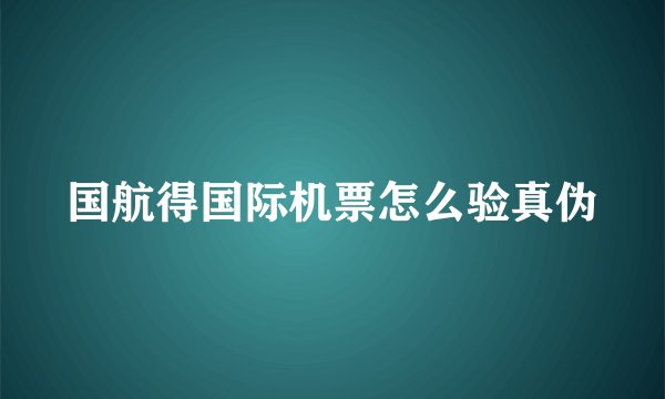 国航得国际机票怎么验真伪