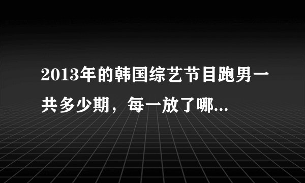 2013年的韩国综艺节目跑男一共多少期，每一放了哪些内容？