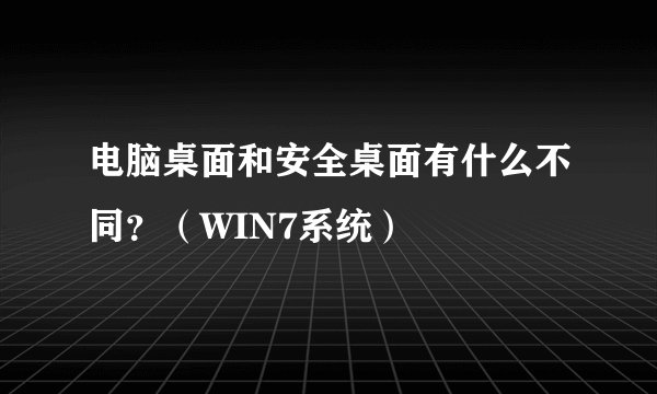 电脑桌面和安全桌面有什么不同？（WIN7系统）