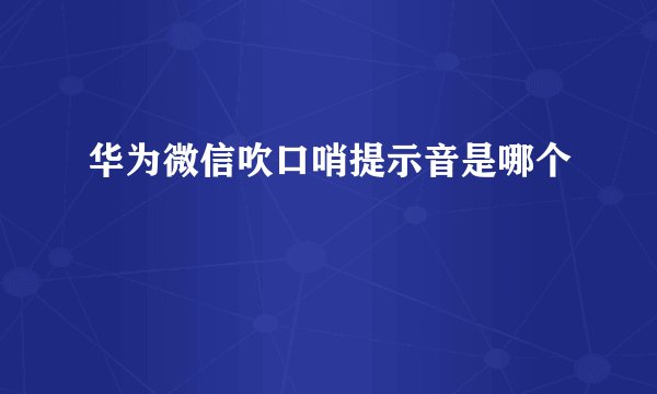 华为微信吹口哨提示音是哪个