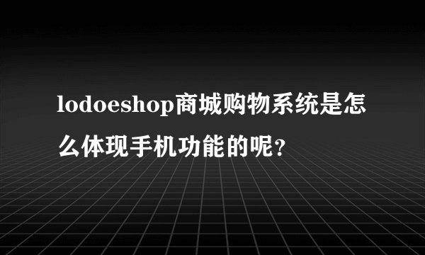 lodoeshop商城购物系统是怎么体现手机功能的呢？