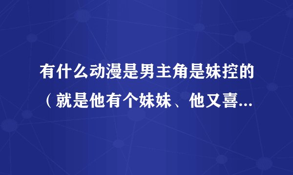 有什么动漫是男主角是妹控的（就是他有个妹妹、他又喜欢着妹妹）、我想看下、我很感兴趣、
