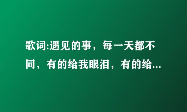 歌词:遇见的事，每一天都不同，有的给我眼泪，有的给我伤痛，