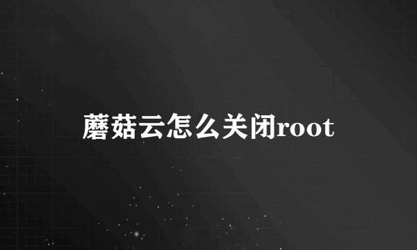 蘑菇云怎么关闭root