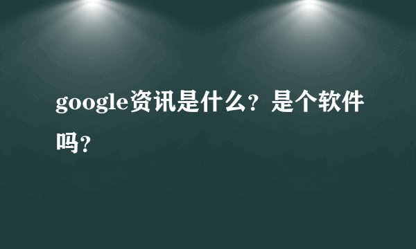 google资讯是什么？是个软件吗？