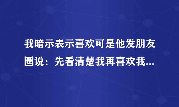 我暗示表示喜欢可是他发朋友圈说：先看清楚我再喜欢我，我要怎么回应？
