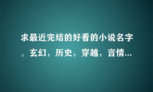 求最近完结的好看的小说名字。玄幻，历史，穿越，言情都可以。