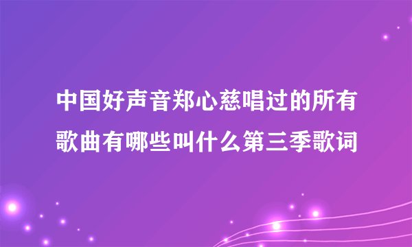 中国好声音郑心慈唱过的所有歌曲有哪些叫什么第三季歌词