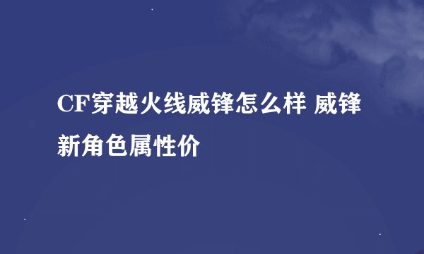CF穿越火线威锋怎么样 威锋新角色属性价
