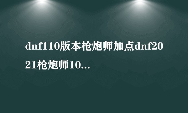 dnf110版本枪炮师加点dnf2021枪炮师100级加点