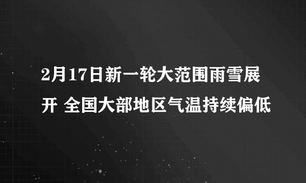 2月17日新一轮大范围雨雪展开 全国大部地区气温持续偏低