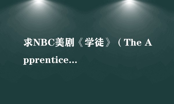 求NBC美剧《学徒》（The Apprentice）第一季至第十二季全集迅雷下载地址 谢谢！