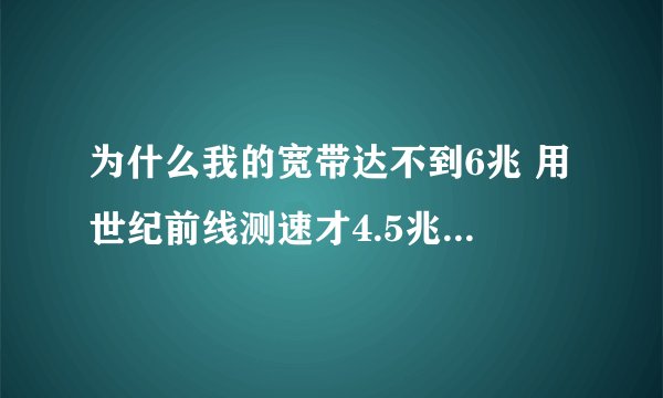 为什么我的宽带达不到6兆 用世纪前线测速才4.5兆用 是什么问题