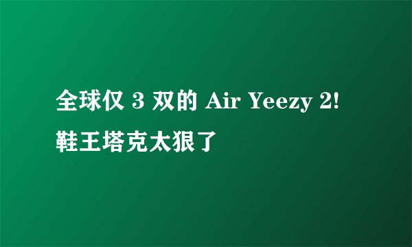 全球仅 3 双的 Air Yeezy 2!鞋王塔克太狠了