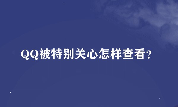 QQ被特别关心怎样查看？