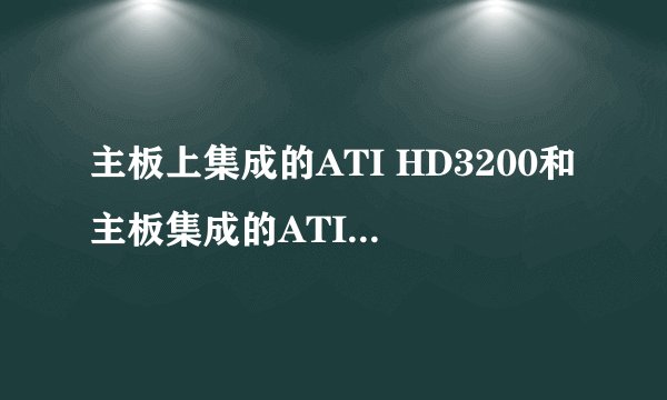 主板上集成的ATI HD3200和主板集成的ATI Radeon HD 3200 有什么区别？