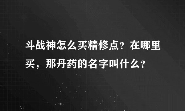 斗战神怎么买精修点？在哪里买，那丹药的名字叫什么？