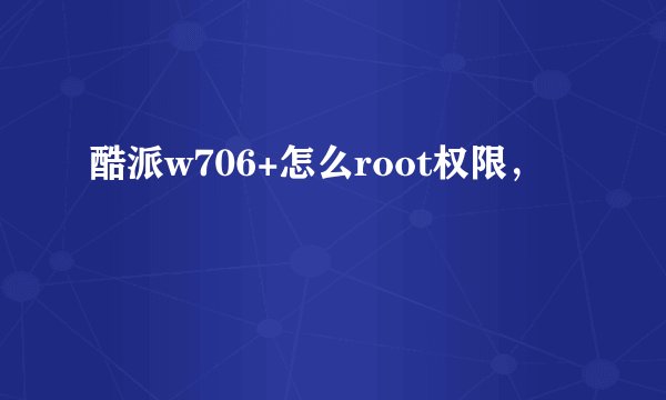 酷派w706+怎么root权限，