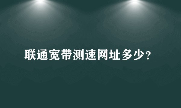 联通宽带测速网址多少？