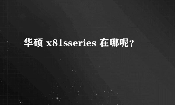 华硕 x81sseries 在哪呢？