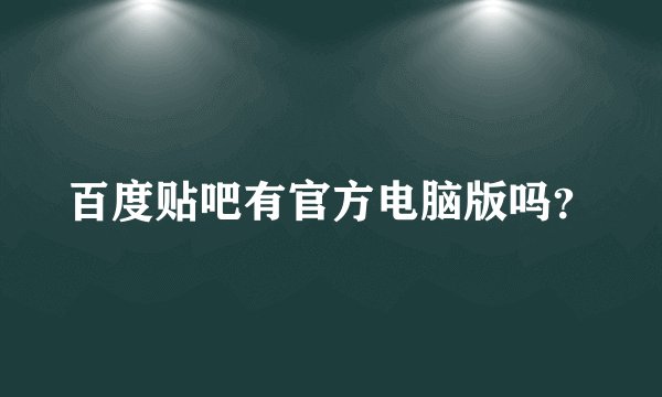 百度贴吧有官方电脑版吗？