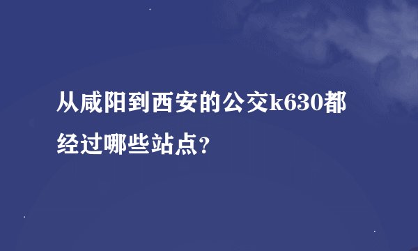 从咸阳到西安的公交k630都经过哪些站点？