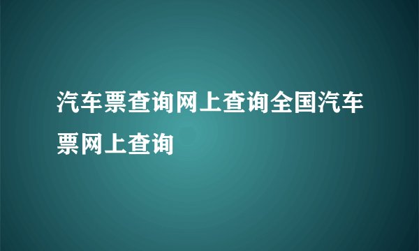 汽车票查询网上查询全国汽车票网上查询