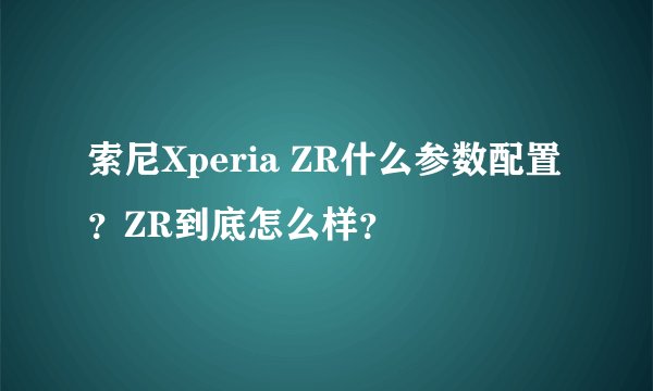 索尼Xperia ZR什么参数配置？ZR到底怎么样？
