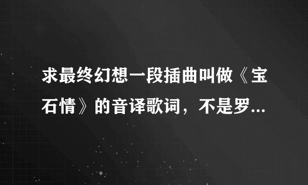 求最终幻想一段插曲叫做《宝石情》的音译歌词，不是罗马发音，要中字的。谢谢！