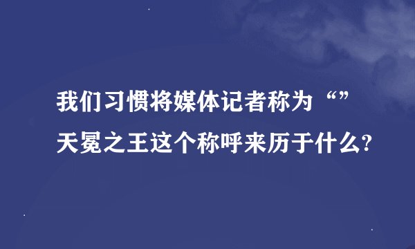 我们习惯将媒体记者称为“”天冕之王这个称呼来历于什么?