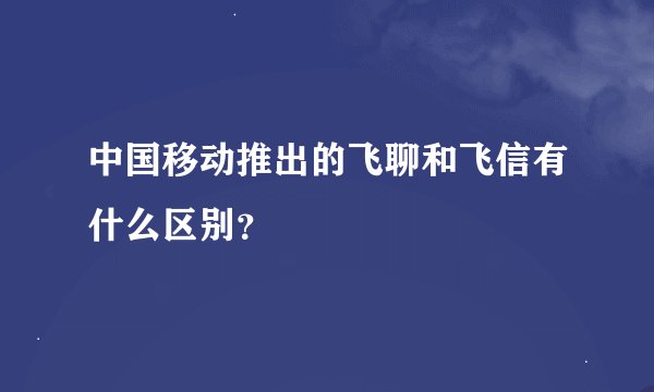 中国移动推出的飞聊和飞信有什么区别？