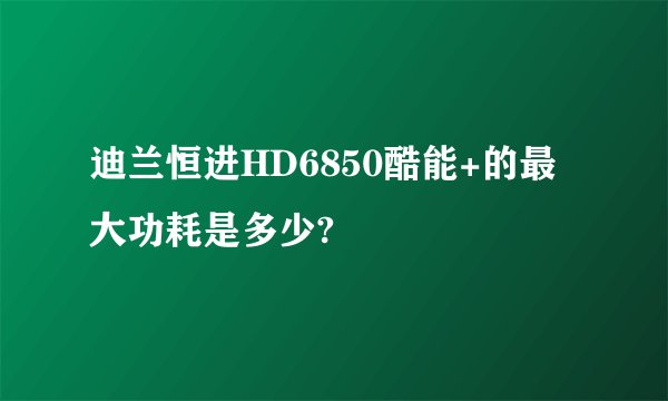 迪兰恒进HD6850酷能+的最大功耗是多少?