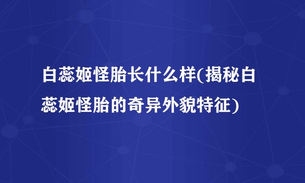 白蕊姬怪胎长什么样(揭秘白蕊姬怪胎的奇异外貌特征)