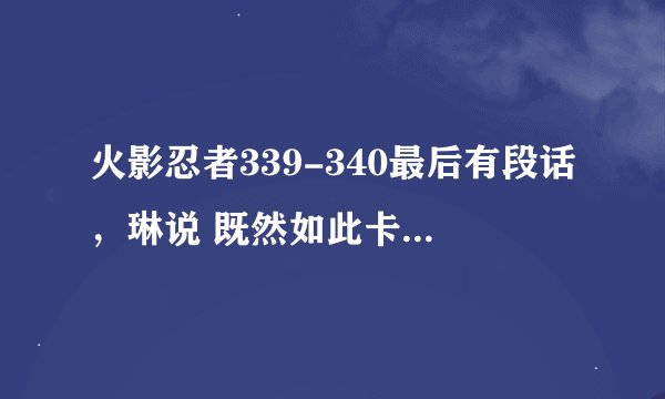 火影忍者339-340最后有段话，琳说 既然如此卡卡西......我的心意也.....，这时卡卡西说 ......难道林喜欢