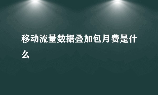 移动流量数据叠加包月费是什么