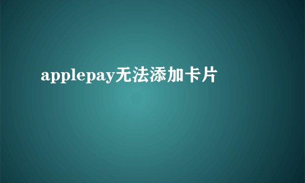 applepay无法添加卡片