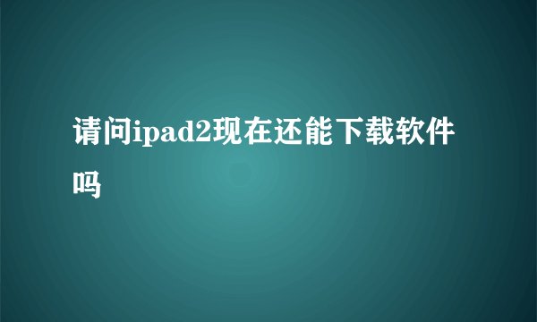 请问ipad2现在还能下载软件吗