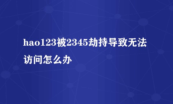 hao123被2345劫持导致无法访问怎么办