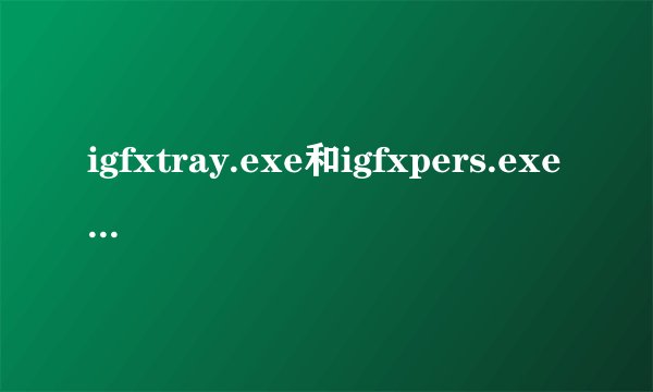 igfxtray.exe和igfxpers.exe是什么东西？可以删除吗？