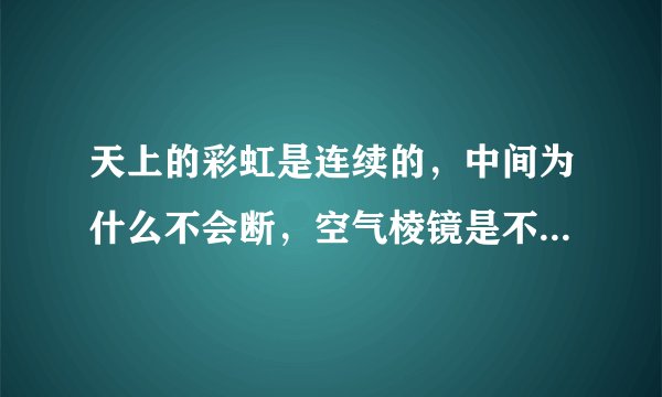 天上的彩虹是连续的，中间为什么不会断，空气棱镜是不稳定的，而且太阳，地球均在移动，问什么看不出彩虹
