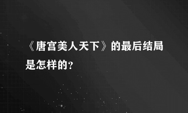 《唐宫美人天下》的最后结局是怎样的？