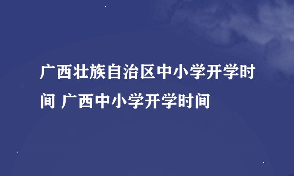 广西壮族自治区中小学开学时间 广西中小学开学时间