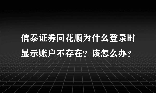 信泰证券同花顺为什么登录时显示账户不存在？该怎么办？
