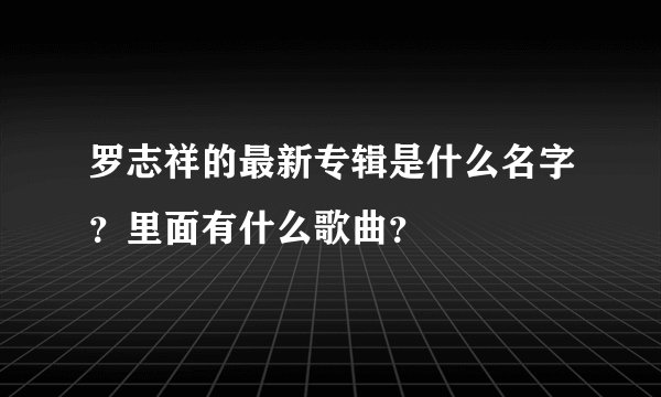 罗志祥的最新专辑是什么名字？里面有什么歌曲？
