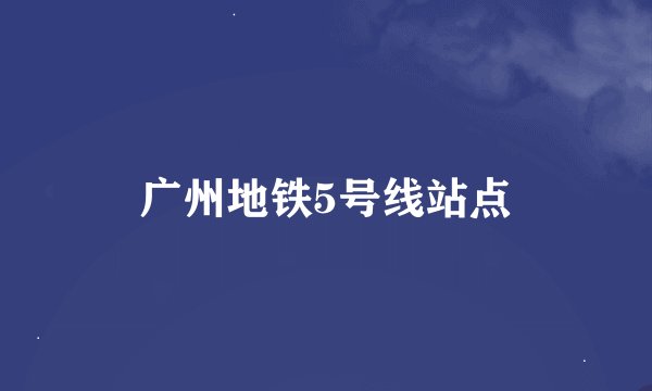 广州地铁5号线站点