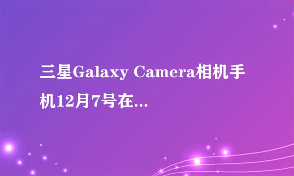 三星Galaxy Camera相机手机12月7号在加拿大上市？