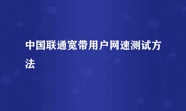 中国联通宽带用户网速测试方法