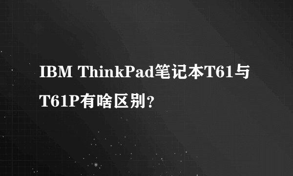 IBM ThinkPad笔记本T61与T61P有啥区别？