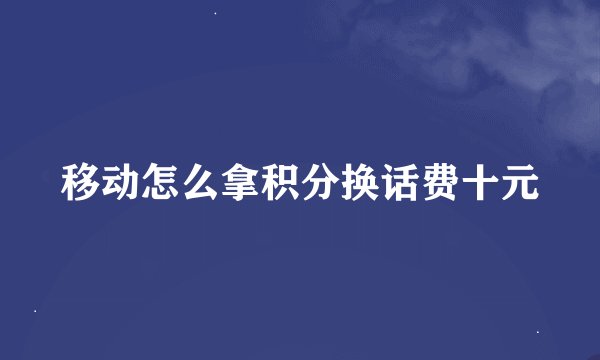移动怎么拿积分换话费十元